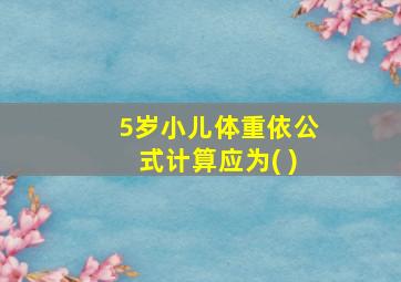 5岁小儿体重依公式计算应为( )